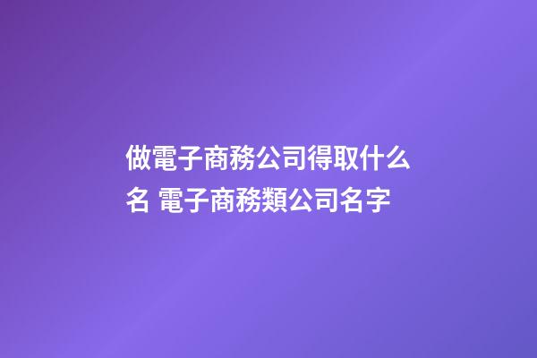 做電子商務公司得取什么名 電子商務類公司名字-第1張-公司起名-玄機派